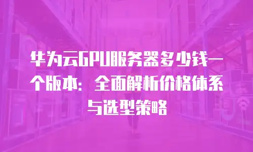 华为云GPU服务器多少钱一个版本：全面解析价格体系与选型策略