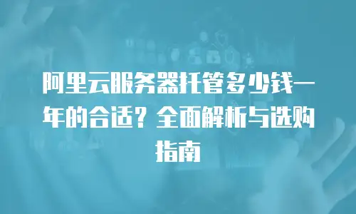 阿里云服务器托管多少钱一年的合适？全面解析与选购指南