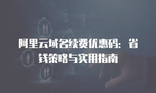 阿里云域名续费优惠码：省钱策略与实用指南