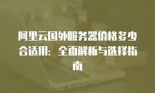 阿里云国外服务器价格多少合适用：全面解析与选择指南