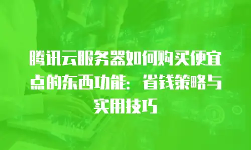 腾讯云服务器如何购买便宜点的东西功能：省钱策略与实用技巧