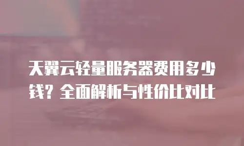 天翼云轻量服务器费用多少钱？全面解析与性价比对比