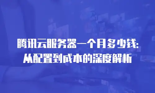 腾讯云服务器一个月多少钱：从配置到成本的深度解析