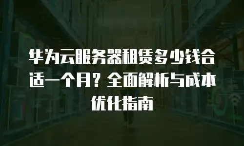 华为云服务器租赁多少钱合适一个月？全面解析与成本优化指南