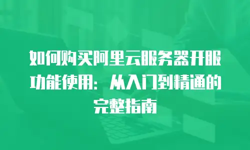 如何购买阿里云服务器开服功能使用：从入门到精通的完整指南