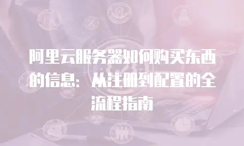 阿里云服务器如何购买东西的信息：从注册到配置的全流程指南