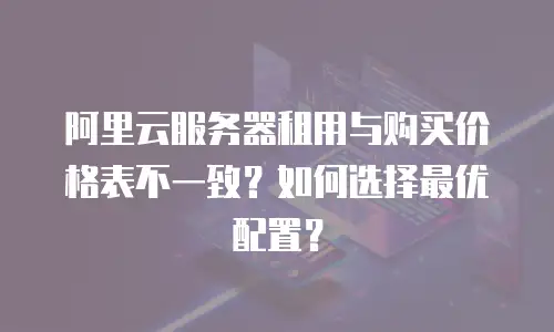 阿里云服务器租用与购买价格表不一致？如何选择最优配置？