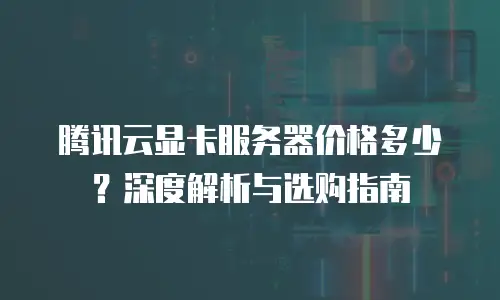 腾讯云显卡服务器价格多少？深度解析与选购指南