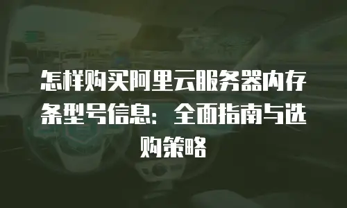 怎样购买阿里云服务器内存条型号信息：全面指南与选购策略