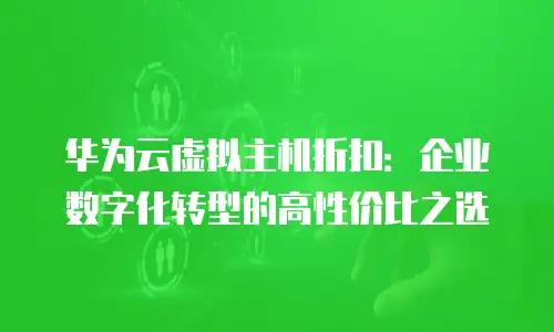 华为云虚拟主机折扣：企业数字化转型的高性价比之选