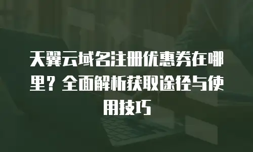 天翼云域名注册优惠券在哪里？全面解析获取途径与使用技巧