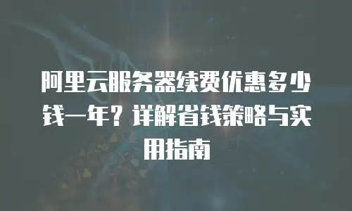 阿里云服务器续费优惠多少钱一年？详解省钱策略与实用指南