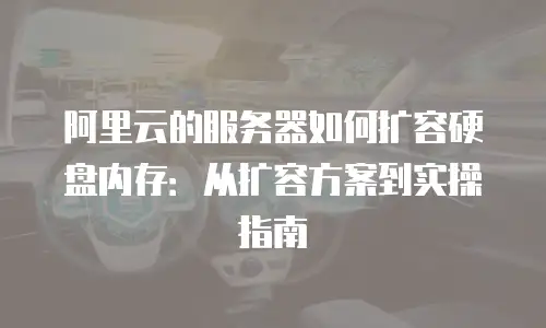 阿里云的服务器如何扩容硬盘内存：从扩容方案到实操指南