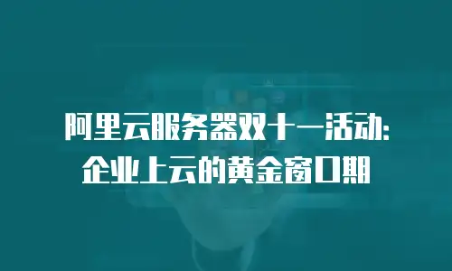 阿里云服务器双十一活动：企业上云的黄金窗口期