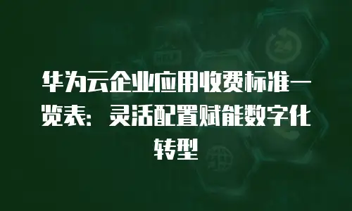 华为云企业应用收费标准一览表：灵活配置赋能数字化转型