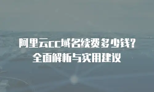 阿里云cc域名续费多少钱？全面解析与实用建议