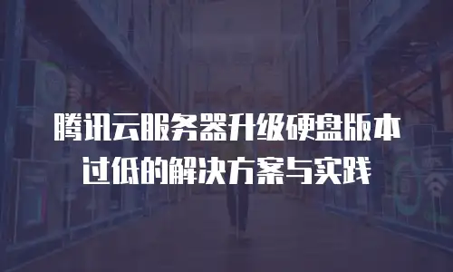 腾讯云服务器升级硬盘版本过低的解决方案与实践