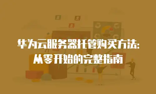 华为云服务器托管购买方法：从零开始的完整指南