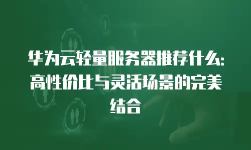 华为云轻量服务器推荐什么：高性价比与灵活场景的完美结合