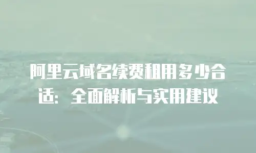 阿里云域名续费租用多少合适：全面解析与实用建议