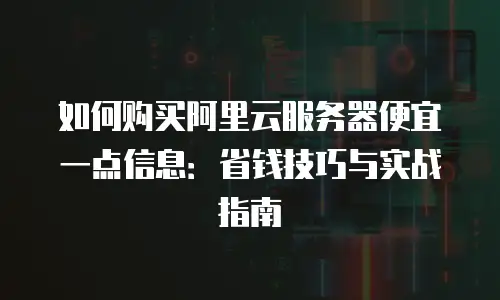 如何购买阿里云服务器便宜一点信息：省钱技巧与实战指南