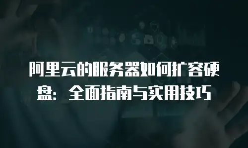 阿里云的服务器如何扩容硬盘：全面指南与实用技巧