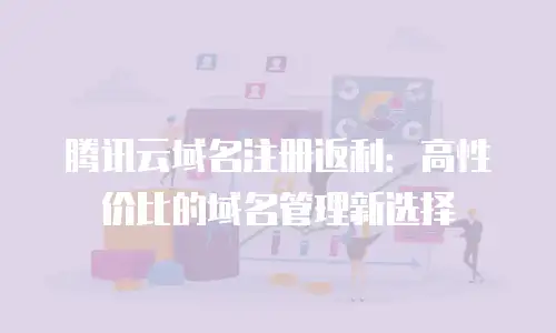 腾讯云域名注册返利：高性价比的域名管理新选择