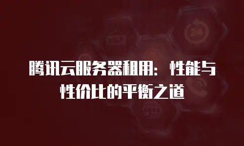 腾讯云服务器租用：性能与性价比的平衡之道