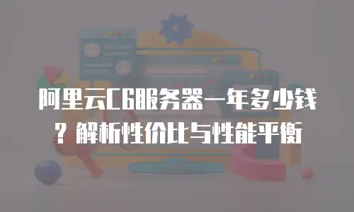 阿里云C6服务器一年多少钱？解析性价比与性能平衡