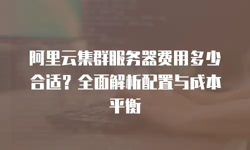 阿里云集群服务器费用多少合适？全面解析配置与成本平衡