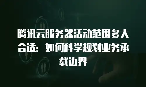腾讯云服务器活动范围多大合适：如何科学规划业务承载边界