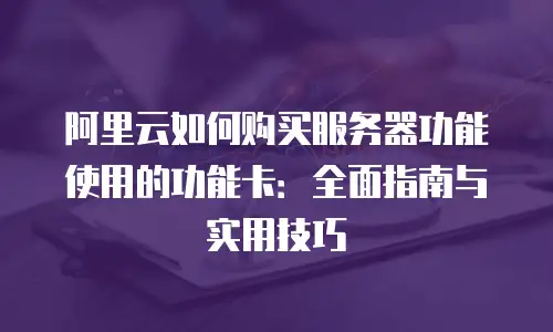 阿里云如何购买服务器功能使用的功能卡：全面指南与实用技巧