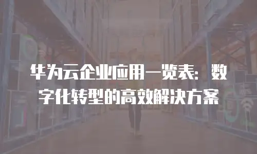 华为云企业应用一览表：数字化转型的高效解决方案