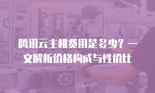 腾讯云主机费用是多少？一文解析价格构成与性价比