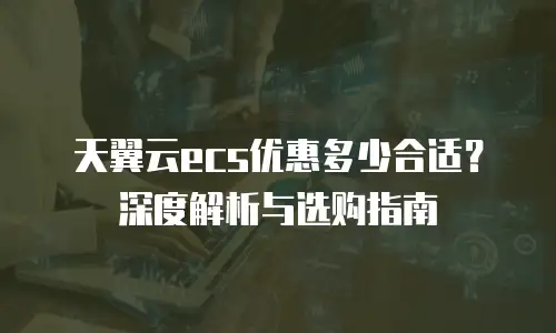 天翼云ecs优惠多少合适？深度解析与选购指南