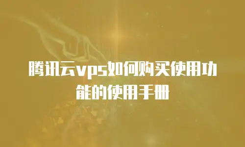 腾讯云vps如何购买使用功能的使用手册