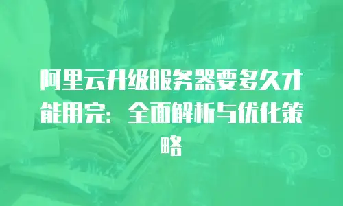 阿里云升级服务器要多久才能用完：全面解析与优化策略