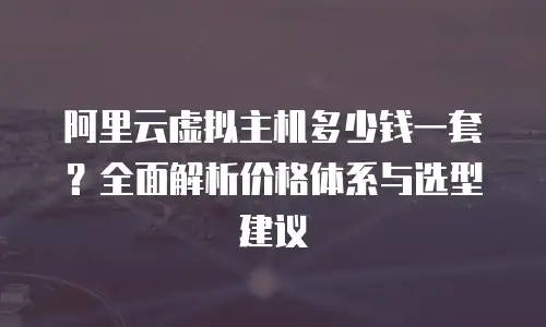 阿里云虚拟主机多少钱一套？全面解析价格体系与选型建议