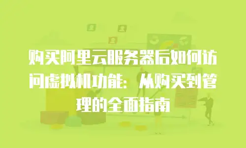 购买阿里云服务器后如何访问虚拟机功能：从购买到管理的全面指南