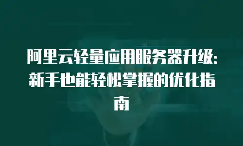 阿里云轻量应用服务器升级：新手也能轻松掌握的优化指南
