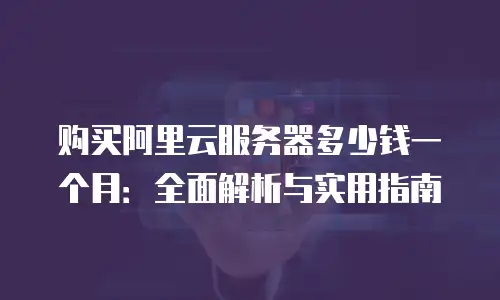购买阿里云服务器多少钱一个月：全面解析与实用指南