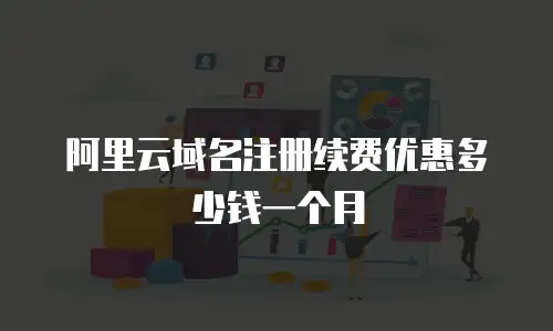 阿里云域名注册续费优惠多少钱一个月