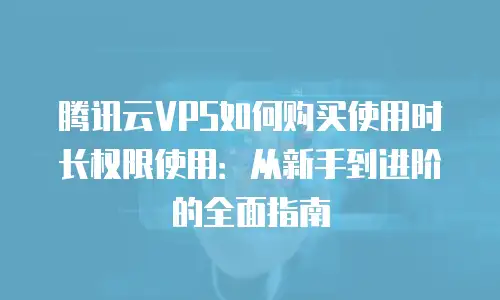 腾讯云VPS如何购买使用时长权限使用：从新手到进阶的全面指南