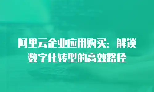 阿里云企业应用购买：解锁数字化转型的高效路径