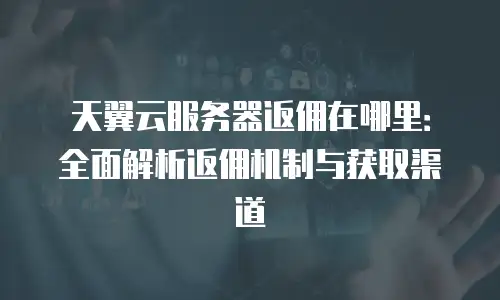 天翼云服务器返佣在哪里：全面解析返佣机制与获取渠道