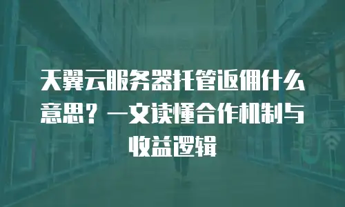 天翼云服务器托管返佣什么意思？一文读懂合作机制与收益逻辑