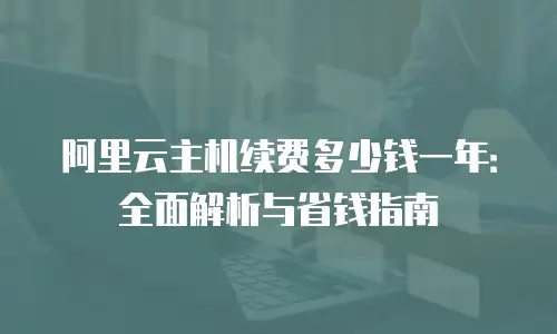 阿里云主机续费多少钱一年：全面解析与省钱指南