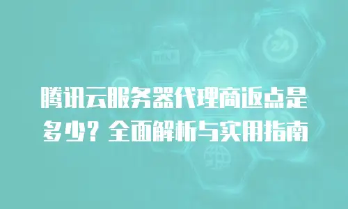 腾讯云服务器代理商返点是多少？全面解析与实用指南