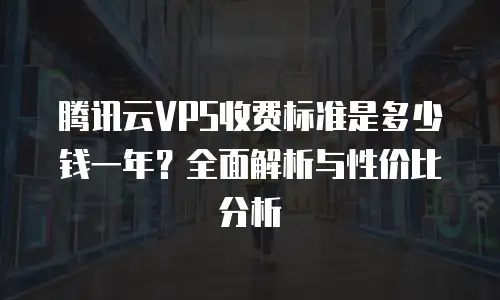 腾讯云VPS收费标准是多少钱一年？全面解析与性价比分析