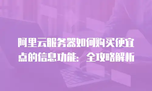 阿里云服务器如何购买便宜点的信息功能：全攻略解析